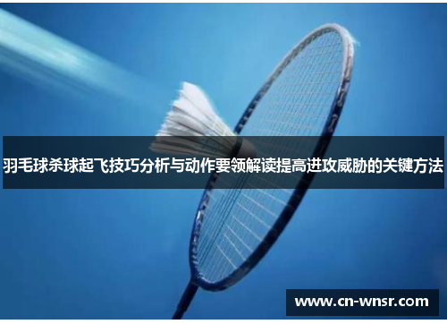 羽毛球杀球起飞技巧分析与动作要领解读提高进攻威胁的关键方法