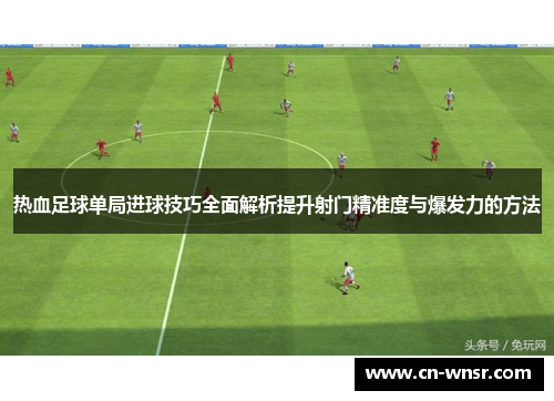 热血足球单局进球技巧全面解析提升射门精准度与爆发力的方法